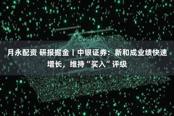 月永配资 研报掘金丨中银证券：新和成业绩快速增长，维持“买入”评级