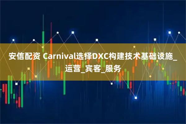 安信配资 Carnival选择DXC构建技术基础设施_运营_宾客_服务