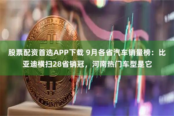 股票配资首选APP下载 9月各省汽车销量榜：比亚迪横扫28省销冠，河南热门车型是它