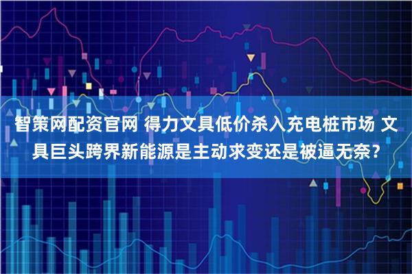 智策网配资官网 得力文具低价杀入充电桩市场 文具巨头跨界新能源是主动求变还是被逼无奈？