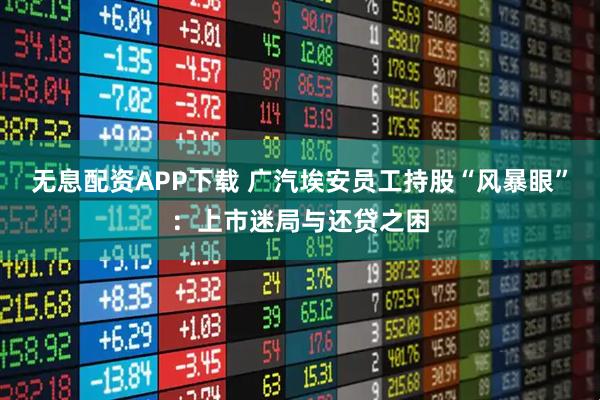 无息配资APP下载 广汽埃安员工持股“风暴眼”：上市迷局与还贷之困