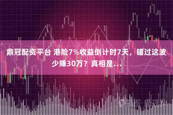 鼎冠配资平台 港险7%收益倒计时7天，错过这波少赚30万？真相是…
