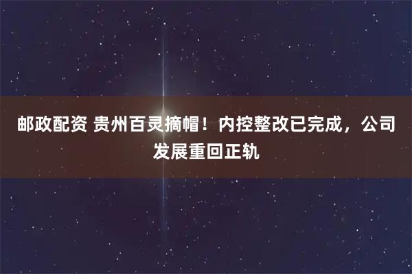 邮政配资 贵州百灵摘帽！内控整改已完成，公司发展重回正轨