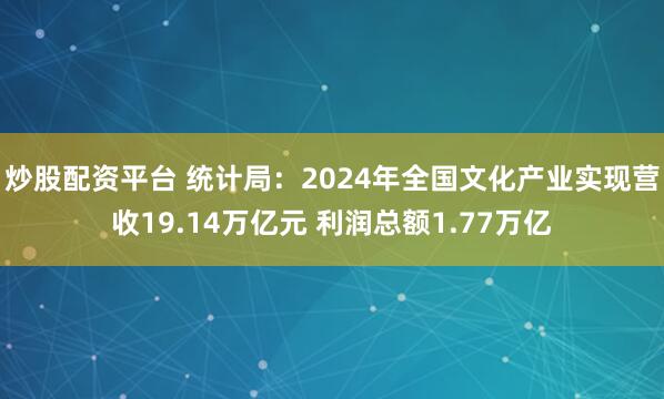 炒股配资平台 统计局：2024年全国文化产业实现营收19.14万亿元 利润总额1.77万亿