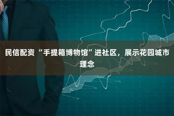 民信配资 “手提箱博物馆”进社区，展示花园城市理念