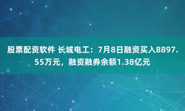 股票配资软件 长城电工：7月8日融资买入8897.55万元，融资融券余额1.38亿元
