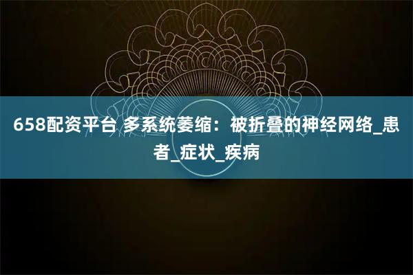658配资平台 多系统萎缩：被折叠的神经网络_患者_症状_疾病