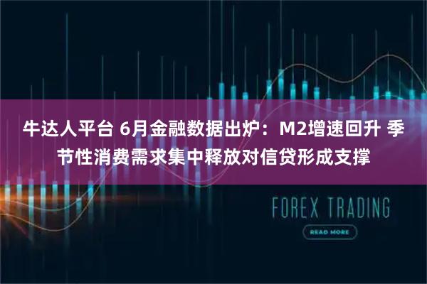 牛达人平台 6月金融数据出炉：M2增速回升 季节性消费需求集中释放对信贷形成支撑