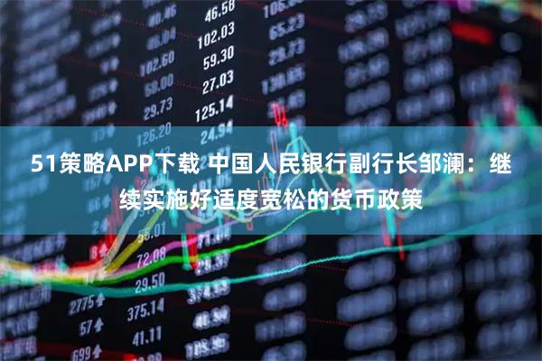 51策略APP下载 中国人民银行副行长邹澜：继续实施好适度宽松的货币政策
