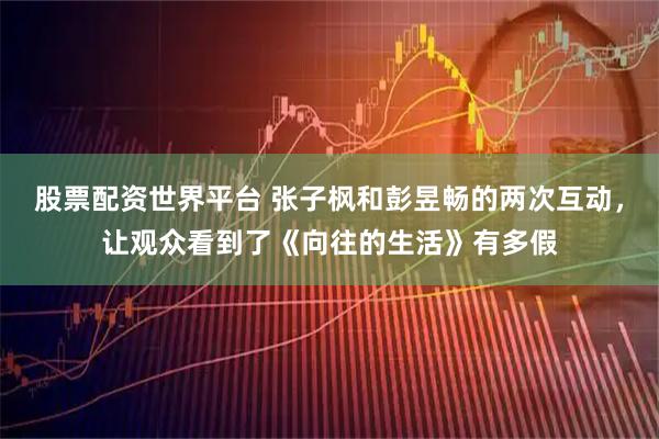 股票配资世界平台 张子枫和彭昱畅的两次互动，让观众看到了《向往的生活》有多假