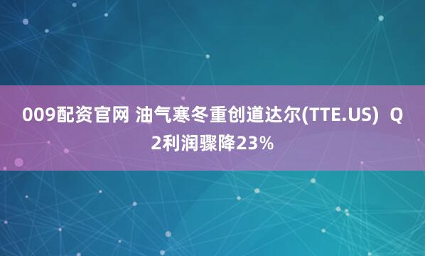 009配资官网 油气寒冬重创道达尔(TTE.US)  Q2利润骤降23%