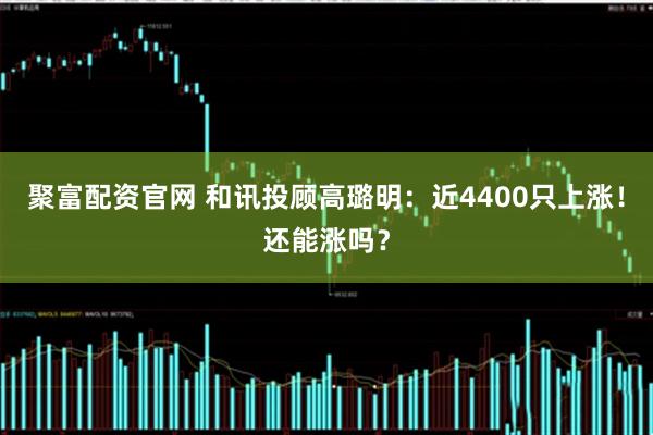 聚富配资官网 和讯投顾高璐明：近4400只上涨！还能涨吗？