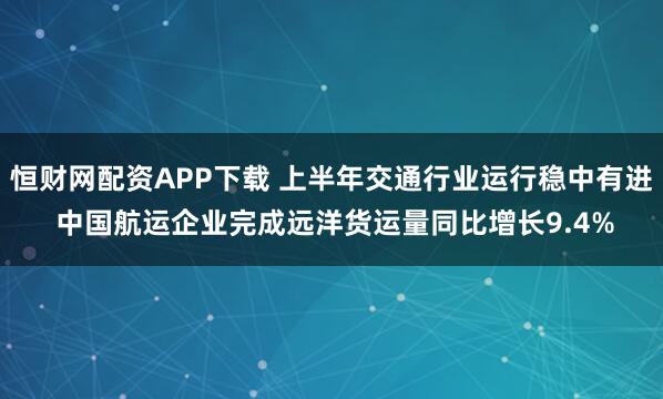 恒财网配资APP下载 上半年交通行业运行稳中有进 中国航运企业完成远洋货运量同比增长9.4%