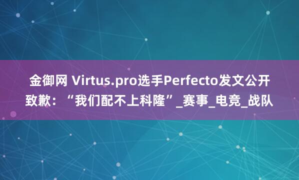 金御网 Virtus.pro选手Perfecto发文公开致歉：“我们配不上科隆”_赛事_电竞_战队