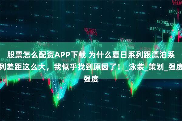 股票怎么配资APP下载 为什么夏日系列跟漂泊系列差距这么大，我似乎找到原因了！_泳装_策划_强度