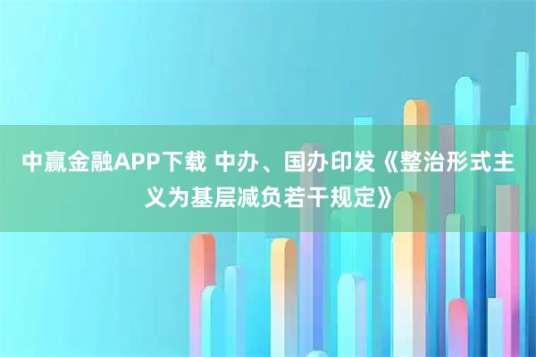 中赢金融APP下载 中办、国办印发《整治形式主义为基层减负若干规定》