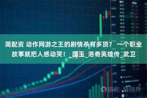 简配资 动作网游之王的剧情杀有多顶？ 一个职业故事就把人感动哭！_国王_洛奇英雄传_武卫