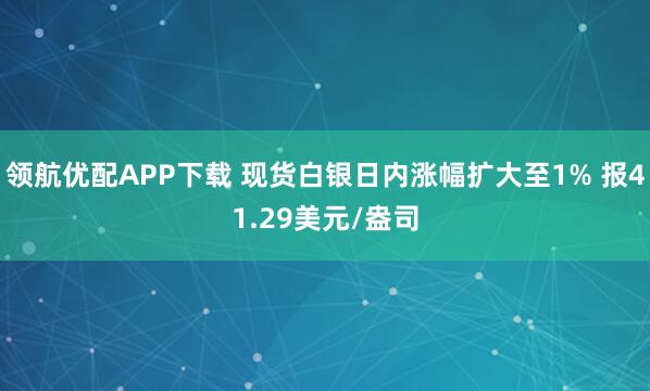 领航优配APP下载 现货白银日内涨幅扩大至1% 报41.29美元/盎司