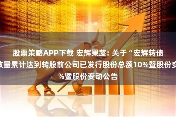 股票策略APP下载 宏辉果蔬: 关于“宏辉转债”转股数量累计达到转股前公司已发行股份总额10%暨股份变动公告