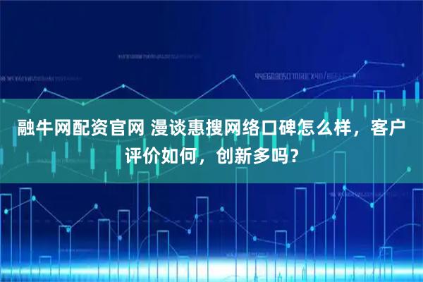 融牛网配资官网 漫谈惠搜网络口碑怎么样，客户评价如何，创新多吗？