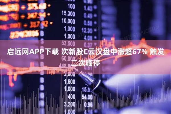 启远网APP下载 次新股C云汉盘中涨超67% 触发二次临停
