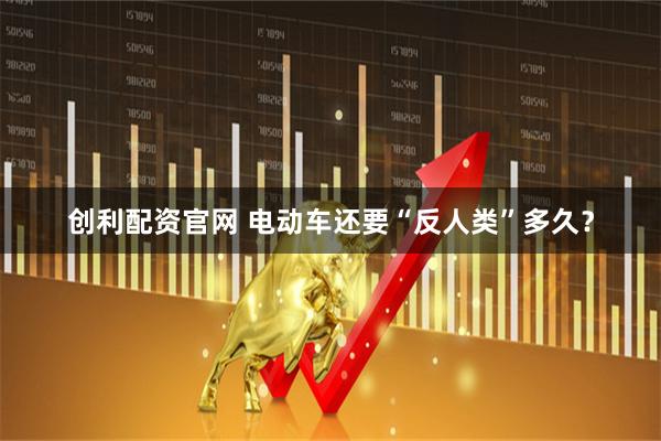 创利配资官网 电动车还要“反人类”多久？