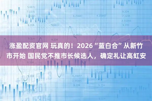 涨盈配资官网 玩真的！2026“蓝白合”从新竹市开始 国民党不推市长候选人，确定礼让高虹安