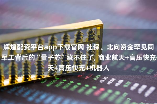 辉煌配资平台app下载官网 社保、北向资金罕见同时加仓, 军工背后的“量子芯”藏不住了, 商业航天+高压快充+机器人