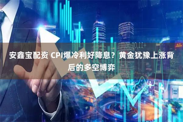 安鑫宝配资 CPI爆冷利好降息？黄金犹豫上涨背后的多空博弈