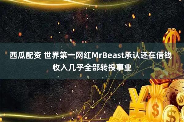 西瓜配资 世界第一网红MrBeast承认还在借钱 收入几乎全部转投事业