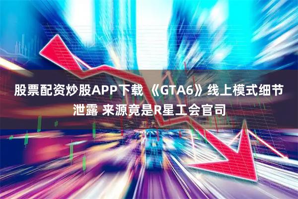股票配资炒股APP下载 《GTA6》线上模式细节泄露 来源竟是R星工会官司
