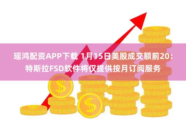 瑶鸿配资APP下载 1月15日美股成交额前20：特斯拉FSD软件将仅提供按月订阅服务