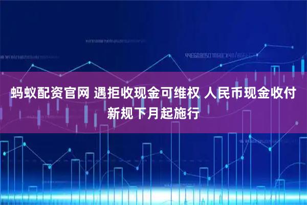 蚂蚁配资官网 遇拒收现金可维权 人民币现金收付新规下月起施行