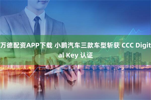 万德配资APP下载 小鹏汽车三款车型斩获 CCC Digital Key 认证