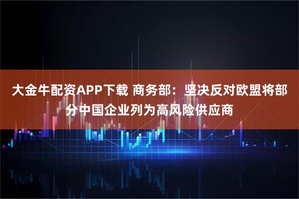 大金牛配资APP下载 商务部：坚决反对欧盟将部分中国企业列为高风险供应商