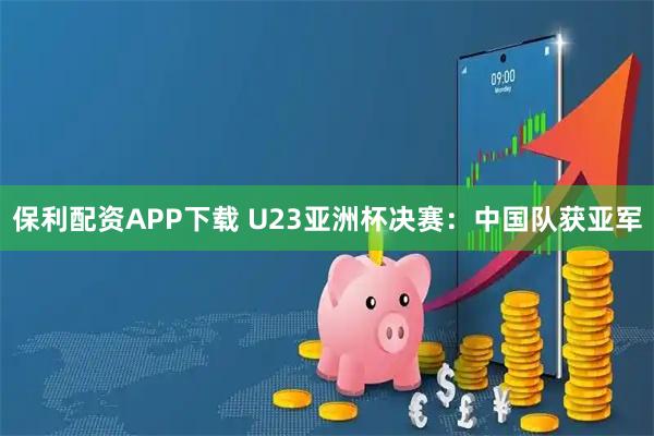 保利配资APP下载 U23亚洲杯决赛：中国队获亚军