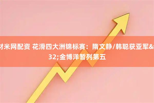 财米网配资 花滑四大洲锦标赛：隋文静/韩聪获亚军 金博洋暂列第五