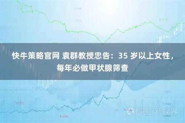 快牛策略官网 袁群教授忠告：35 岁以上女性，每年必做甲状腺筛查