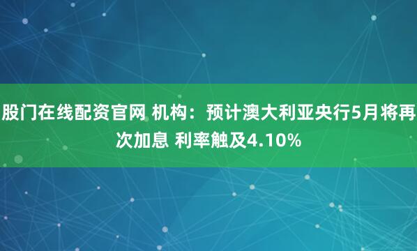 股门在线配资官网 机构：预计澳大利亚央行5月将再次加息 利率触及4.10%