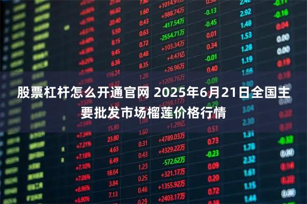 股票杠杆怎么开通官网 2025年6月21日全国主要批发市场榴莲价格行情