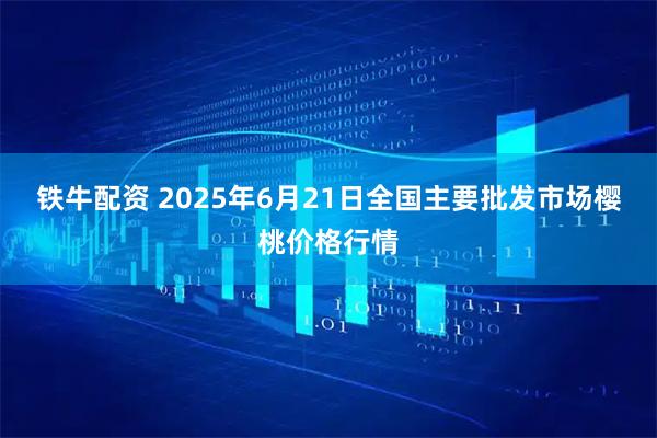 铁牛配资 2025年6月21日全国主要批发市场樱桃价格行情