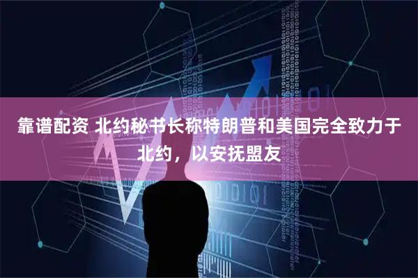 靠谱配资 北约秘书长称特朗普和美国完全致力于北约，以安抚盟友