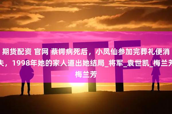 期货配资 官网 蔡锷病死后，小凤仙参加完葬礼便消失，1998年她的家人道出她结局_将军_袁世凯_梅兰芳