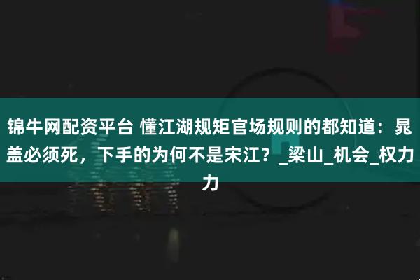 锦牛网配资平台 懂江湖规矩官场规则的都知道：晁盖必须死，下手的为何不是宋江？_梁山_机会_权力