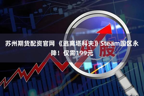 苏州期货配资官网 《逃离塔科夫》Steam国区永降！仅需199元