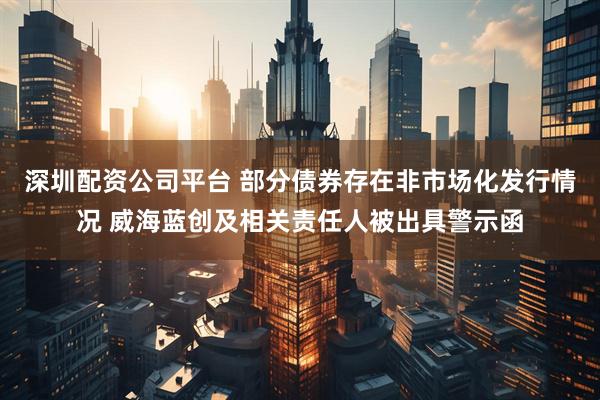 深圳配资公司平台 部分债券存在非市场化发行情况 威海蓝创及相关责任人被出具警示函