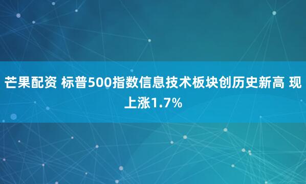 芒果配资 标普500指数信息技术板块创历史新高 现上涨1.7%