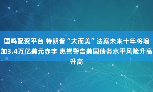国鸣配资平台 特朗普“大而美”法案未来十年将增加3.4万亿美元赤字 惠誉警告美国债务水平风险升高