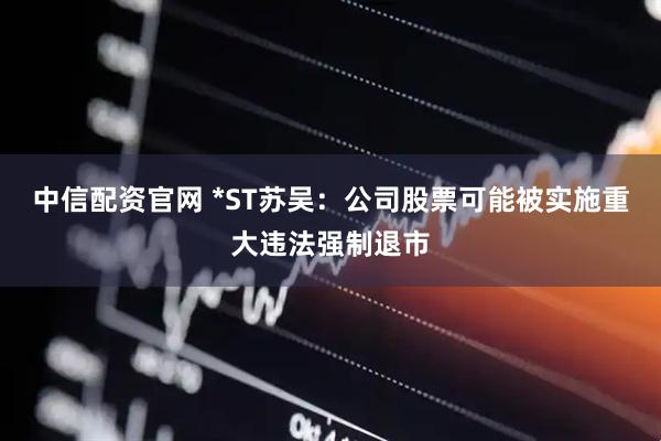中信配资官网 *ST苏吴：公司股票可能被实施重大违法强制退市