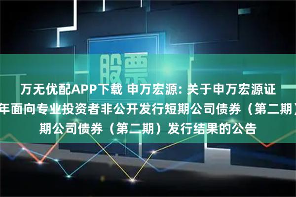 万无优配APP下载 申万宏源: 关于申万宏源证券有限公司2025年面向专业投资者非公开发行短期公司债券（第二期）发行结果的公告